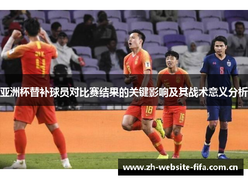 亚洲杯替补球员对比赛结果的关键影响及其战术意义分析